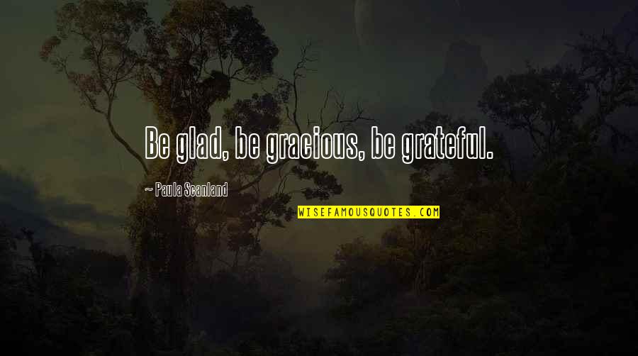 We Are Grateful For You Quotes By Paula Scanland: Be glad, be gracious, be grateful. We Are Grateful For You Quotes By Paula Scanland: Be glad, be gracious, be grateful.