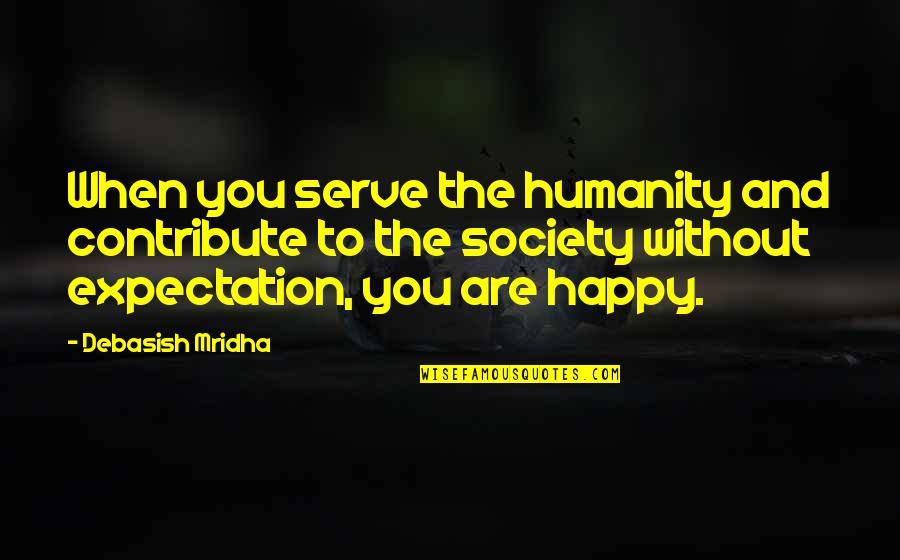 We Are Happy To Serve You Quotes By Debasish Mridha: When you serve the humanity and contribute to