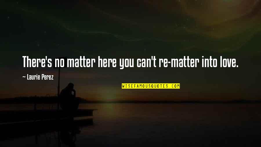 We Are Here For A Purpose Quotes By Laurie Perez: There's no matter here you can't re-matter into