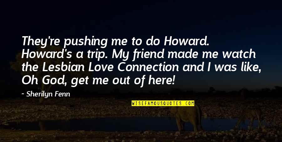 We Are Here For You Friend Quotes By Sherilyn Fenn: They're pushing me to do Howard. Howard's a We Are Here For You Friend Quotes By Sherilyn Fenn: They're pushing me to do Howard. Howard's a