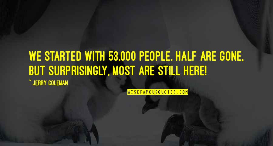 We Are Here Quotes By Jerry Coleman: We started with 53,000 people. Half are gone, We Are Here Quotes By Jerry Coleman: We started with 53,000 people. Half are gone,