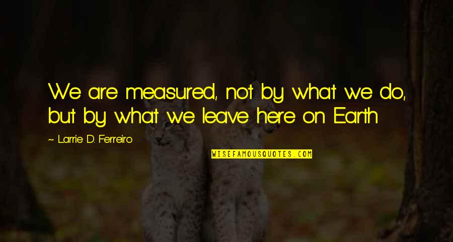 We Are Here Quotes By Larrie D. Ferreiro: We are measured, not by what we do, We Are Here Quotes By Larrie D. Ferreiro: We are measured, not by what we do,