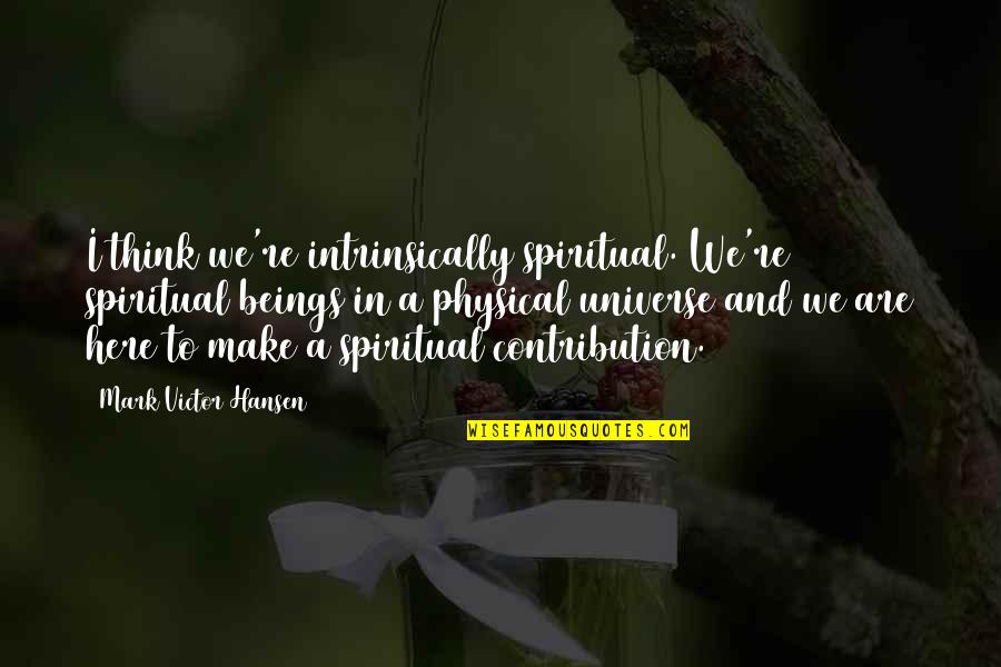 We Are Here Quotes By Mark Victor Hansen: I think we're intrinsically spiritual. We're spiritual beings We Are Here Quotes By Mark Victor Hansen: I think we're intrinsically spiritual. We're spiritual beings