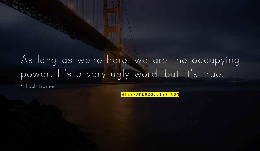 We Are Here Quotes By Paul Bremer: As long as we're here, we are the We Are Here Quotes By Paul Bremer: As long as we're here, we are the
