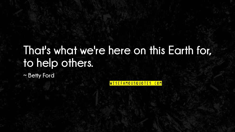 We Are Here To Help Each Other Quotes By Betty Ford: That's what we're here on this Earth for,