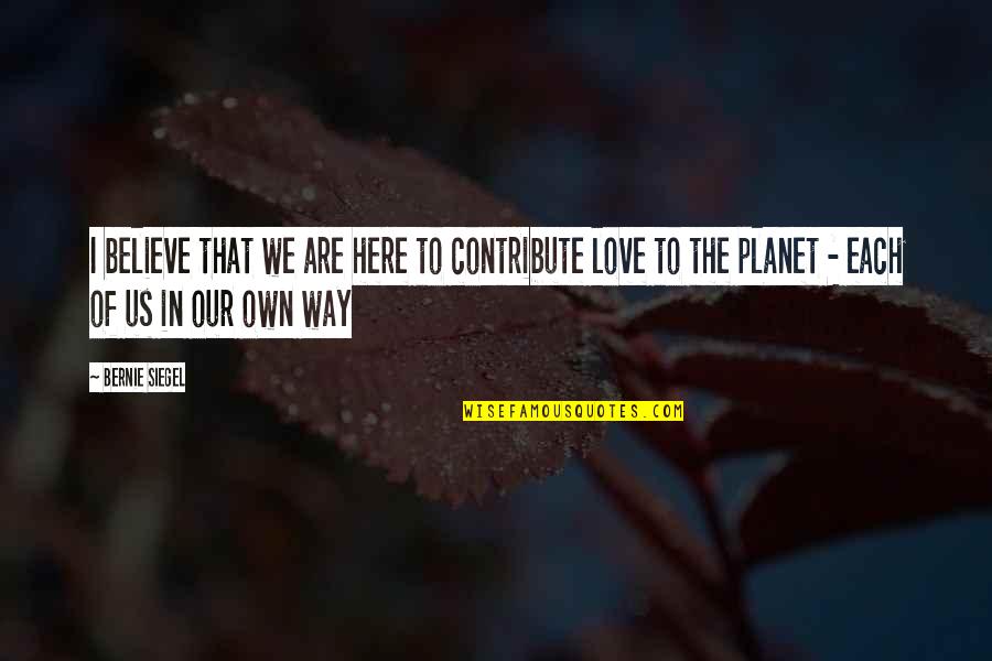 We Are Here To Love Quotes By Bernie Siegel: I believe that we are here to contribute