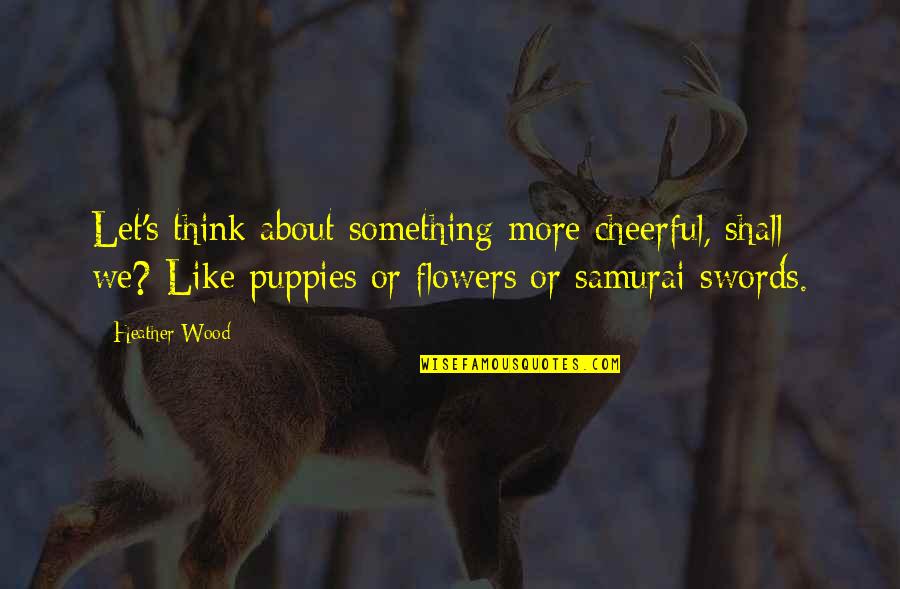 We Are Like Flowers Quotes By Heather Wood: Let's think about something more cheerful, shall we? We Are Like Flowers Quotes By Heather Wood: Let's think about something more cheerful, shall we?