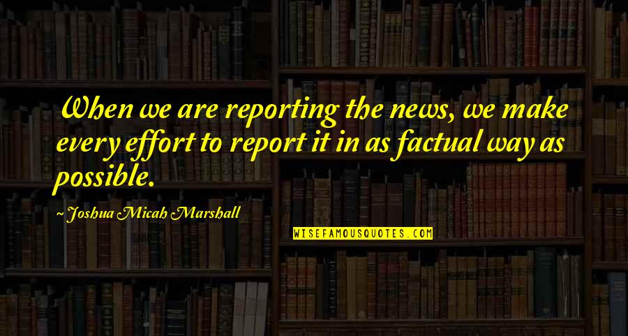 We Are Marshall Quotes By Joshua Micah Marshall: When we are reporting the news, we make