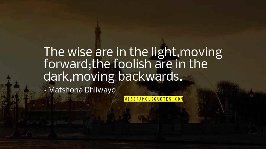 We Are Moving Forward Quotes By Matshona Dhliwayo: The wise are in the light,moving forward;the foolish