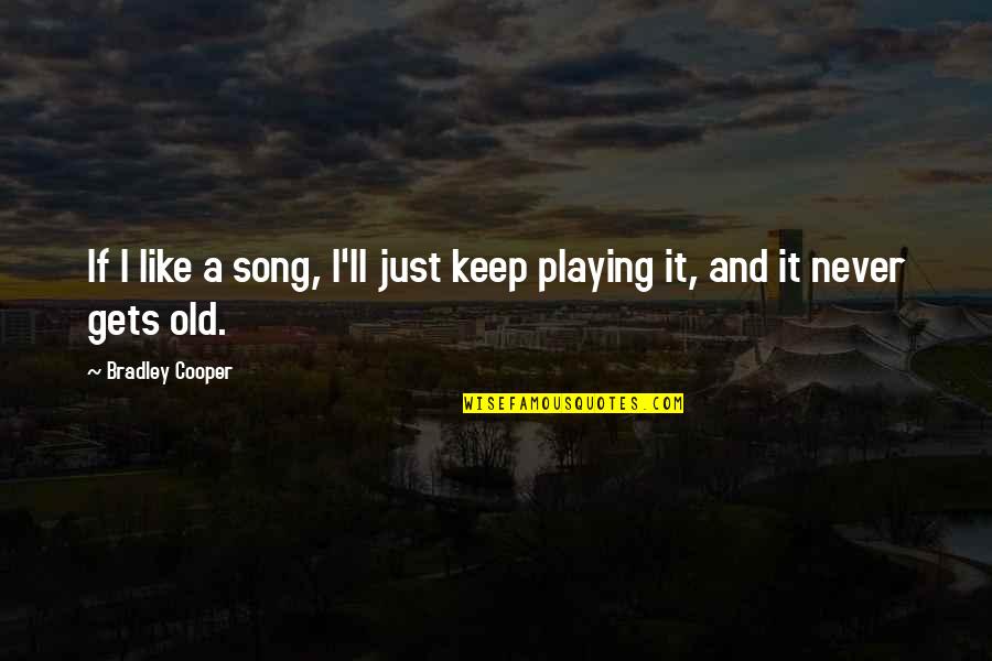 We Are Never Too Old Quotes By Bradley Cooper: If I like a song, I'll just keep We Are Never Too Old Quotes By Bradley Cooper: If I like a song, I'll just keep