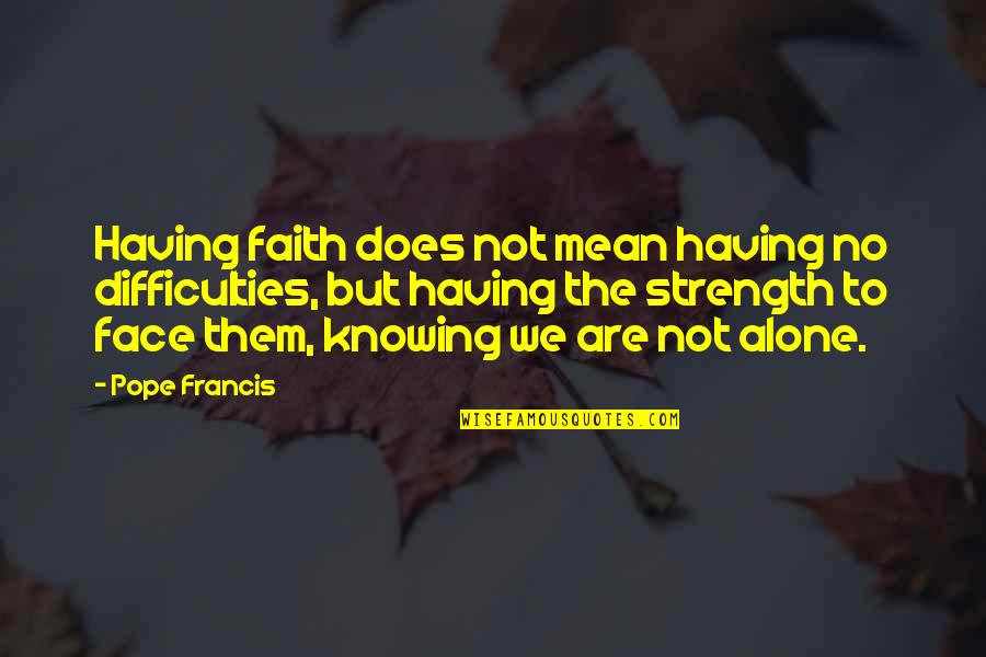 We Are Not Alone Quotes By Pope Francis: Having faith does not mean having no difficulties,