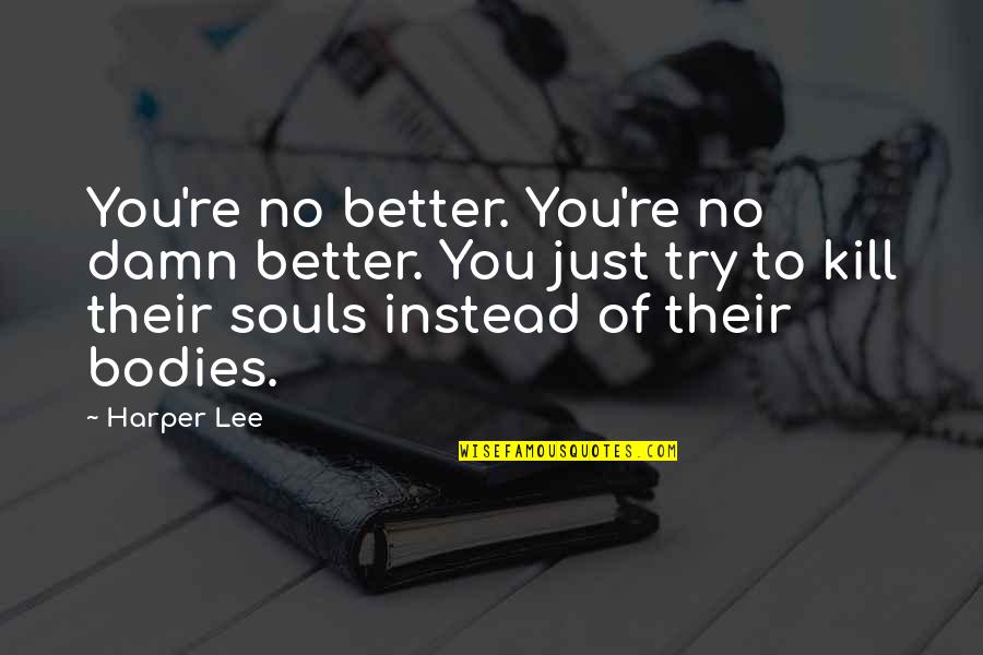 We Are Not Bodies With Souls We Are Souls With Bodies Quotes By Harper Lee: You're no better. You're no damn better. You We Are Not Bodies With Souls We Are Souls With Bodies Quotes By Harper Lee: You're no better. You're no damn better. You