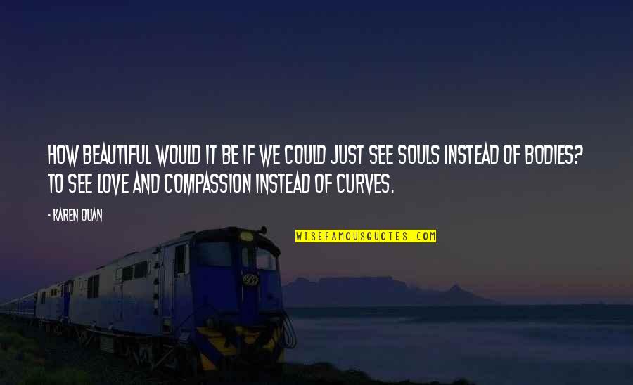We Are Not Bodies With Souls We Are Souls With Bodies Quotes By Karen Quan: How beautiful would it be if we could We Are Not Bodies With Souls We Are Souls With Bodies Quotes By Karen Quan: How beautiful would it be if we could