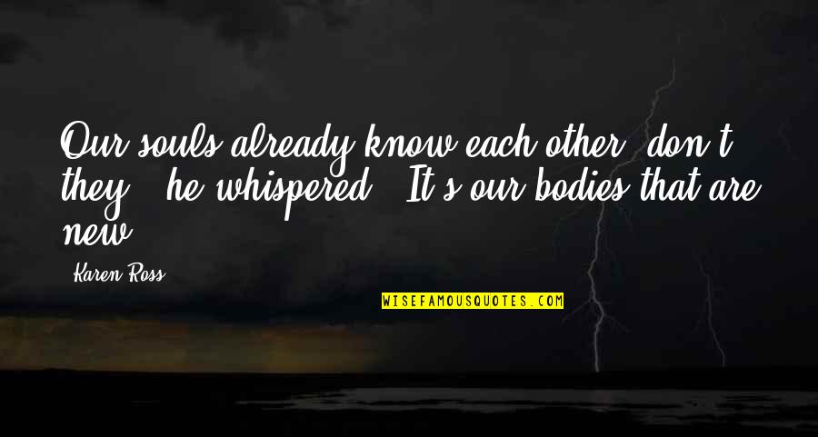 We Are Not Bodies With Souls We Are Souls With Bodies Quotes By Karen Ross: Our souls already know each other, don't they?' We Are Not Bodies With Souls We Are Souls With Bodies Quotes By Karen Ross: Our souls already know each other, don't they?'