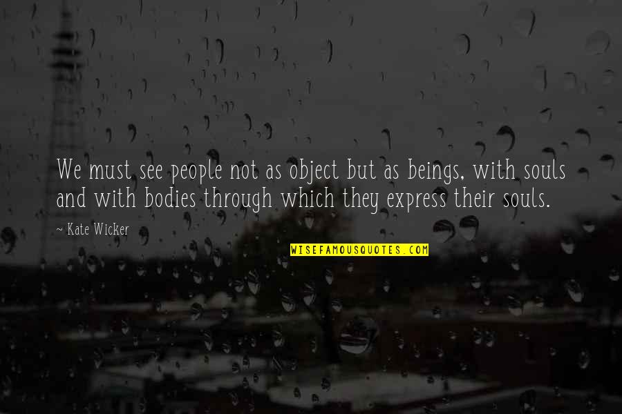 We Are Not Bodies With Souls We Are Souls With Bodies Quotes By Kate Wicker: We must see people not as object but We Are Not Bodies With Souls We Are Souls With Bodies Quotes By Kate Wicker: We must see people not as object but