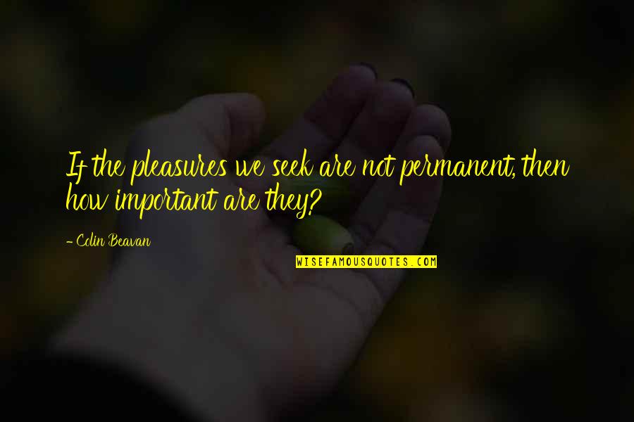 We Are Not Important Quotes By Colin Beavan: If the pleasures we seek are not permanent,