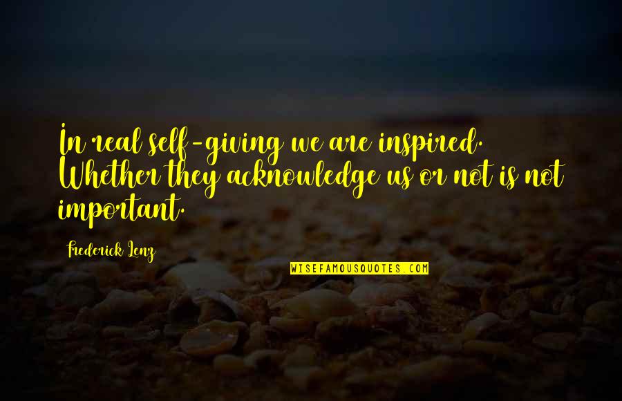 We Are Not Important Quotes By Frederick Lenz: In real self-giving we are inspired. Whether they