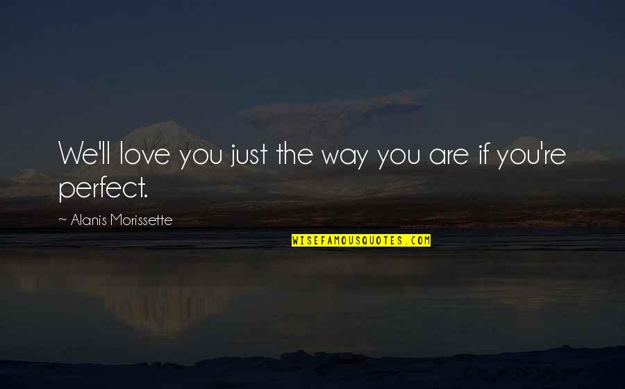 We Are Perfect Quotes By Alanis Morissette: We'll love you just the way you are We Are Perfect Quotes By Alanis Morissette: We'll love you just the way you are