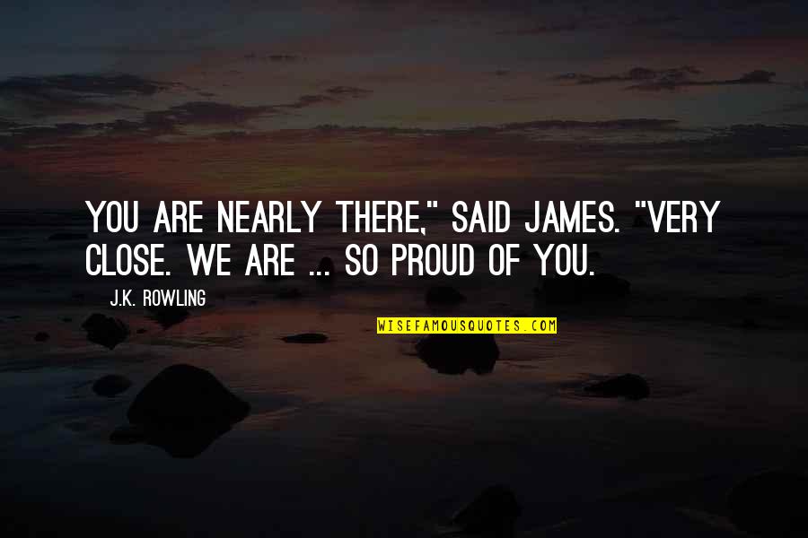 We Are Proud Of You Quotes By J.K. Rowling: You are nearly there," said James. "Very close.