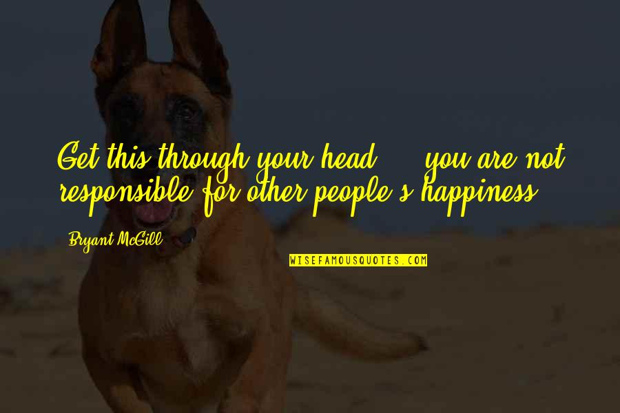 We Are Responsible For Our Own Happiness Quotes By Bryant McGill: Get this through your head - you are