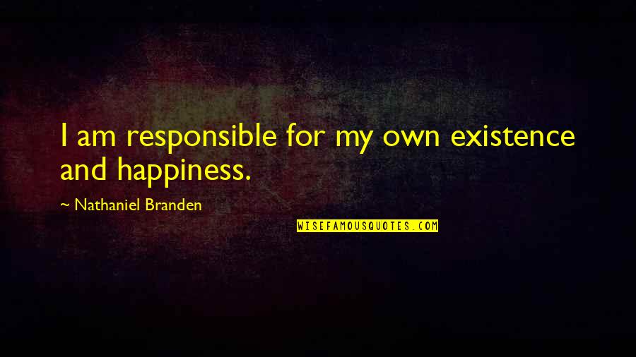 We Are Responsible For Our Own Happiness Quotes By Nathaniel Branden: I am responsible for my own existence and