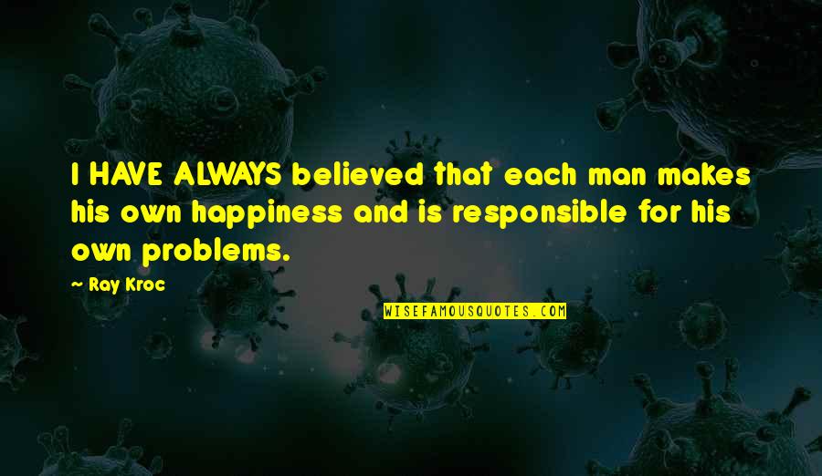 We Are Responsible For Our Own Happiness Quotes By Ray Kroc: I HAVE ALWAYS believed that each man makes