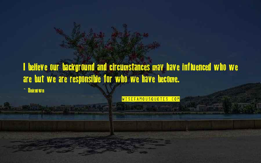 We Are Responsible For Who We Become Quotes By Unknown: I believe our background and circumstances may have