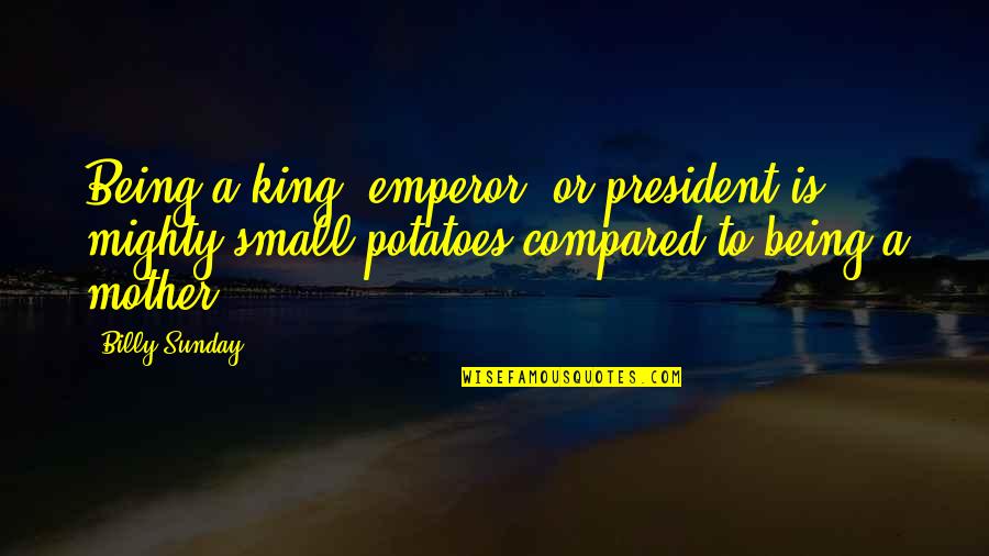 We Are Small But Mighty Quotes By Billy Sunday: Being a king, emperor, or president is mighty
