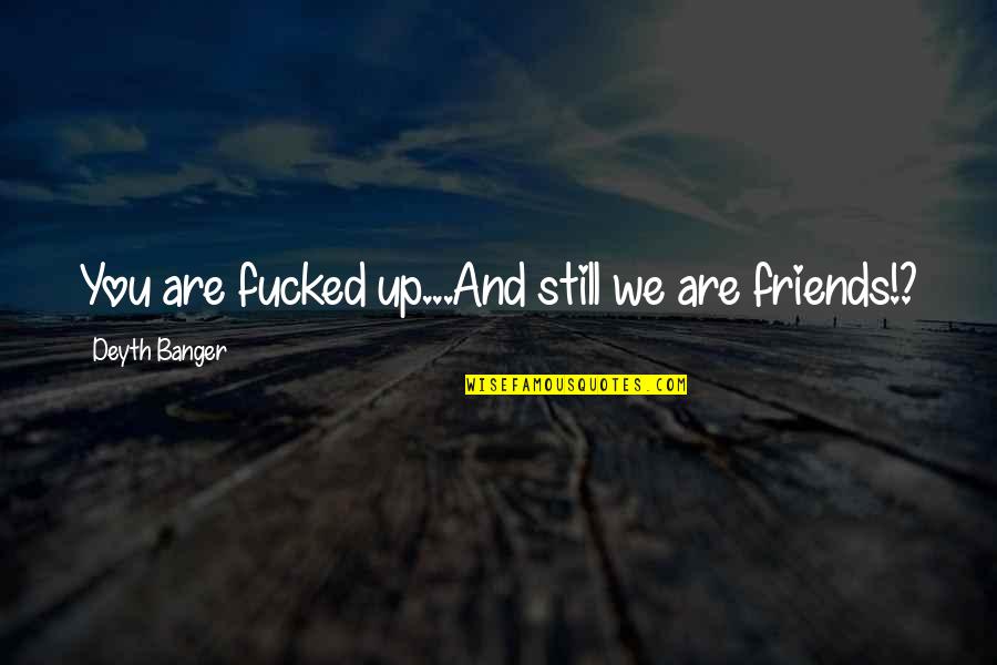 We Are Still Friends Quotes By Deyth Banger: You are fucked up...And still we are friends!?