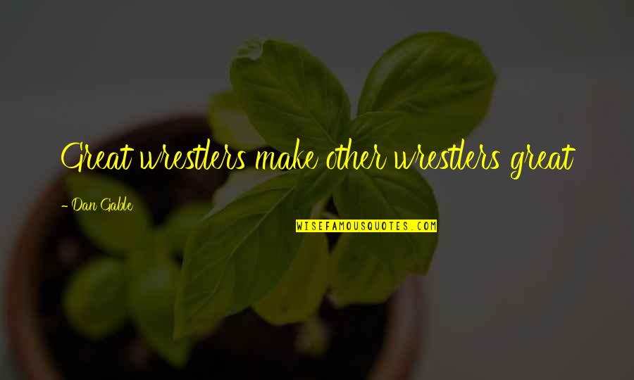 We Are Stronger Together Quotes By Dan Gable: Great wrestlers make other wrestlers great We Are Stronger Together Quotes By Dan Gable: Great wrestlers make other wrestlers great