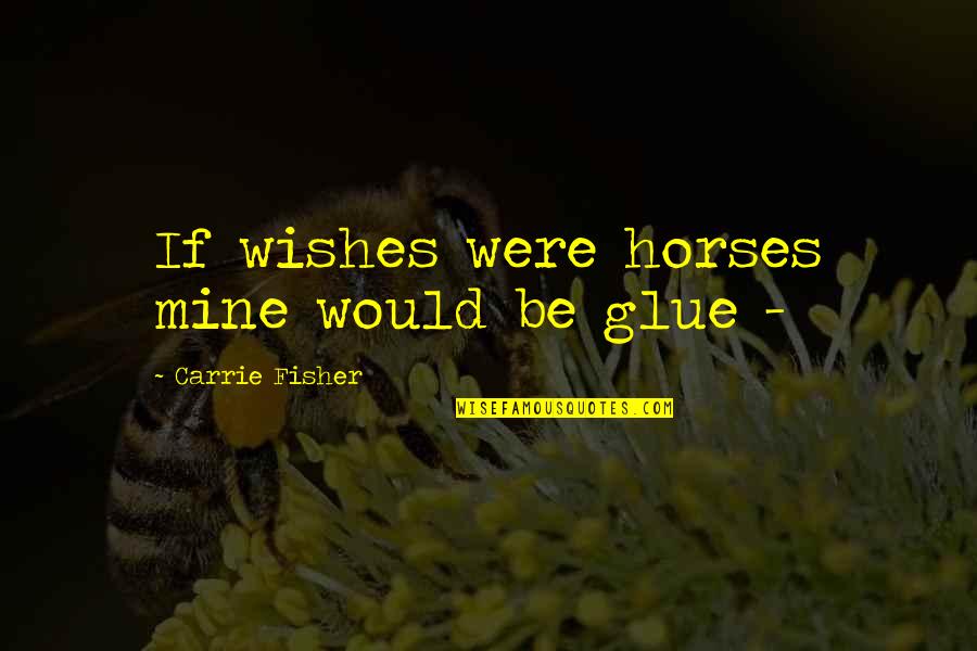 We Are The Glue Quotes By Carrie Fisher: If wishes were horses mine would be glue