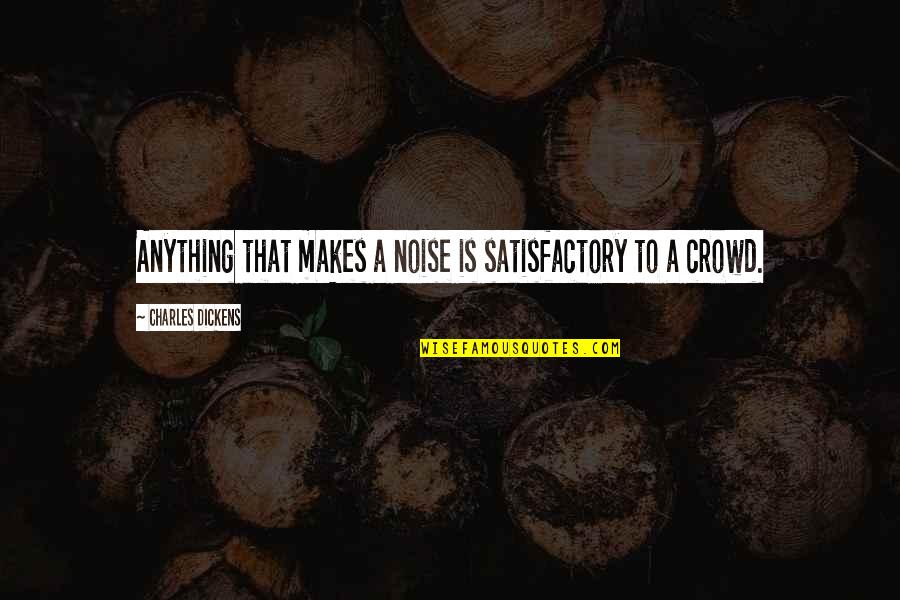 We Are The In Crowd Quotes By Charles Dickens: Anything that makes a noise is satisfactory to