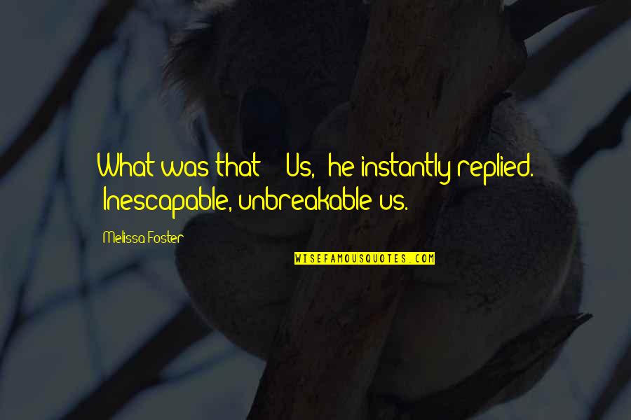 We Are Unbreakable Quotes By Melissa Foster: What was that?" "Us," he instantly replied. "Inescapable,