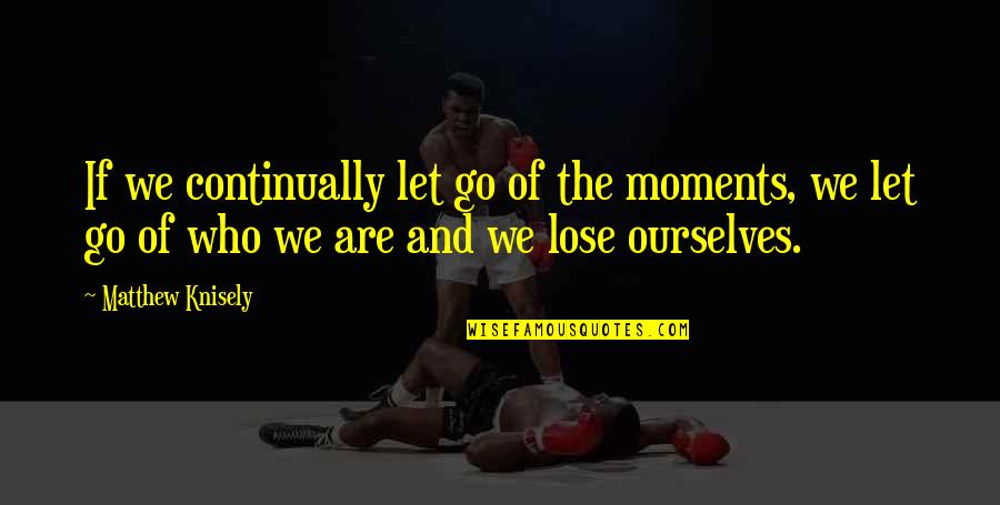 We Are Who We Are Quotes By Matthew Knisely: If we continually let go of the moments,