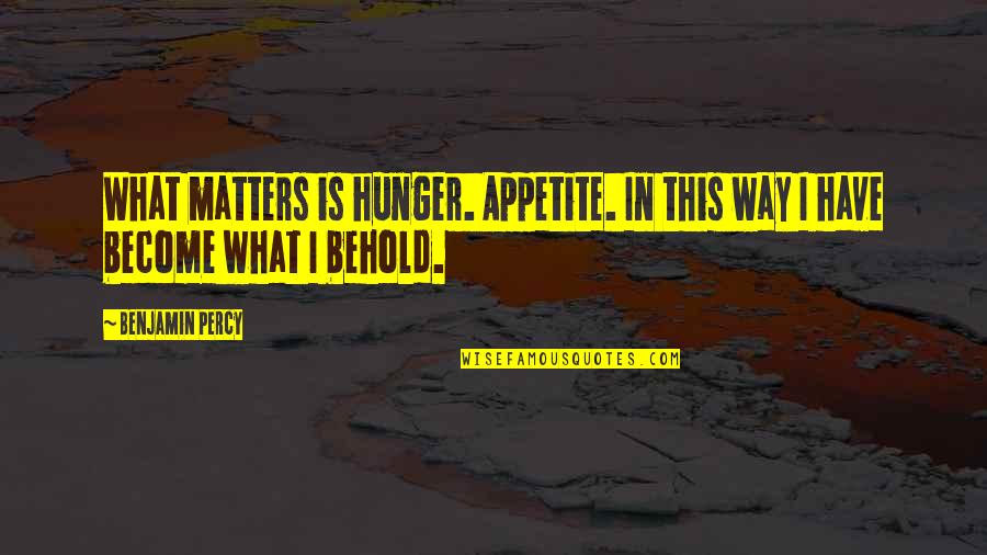 We Become What We Behold Quotes By Benjamin Percy: What matters is hunger. Appetite. In this way