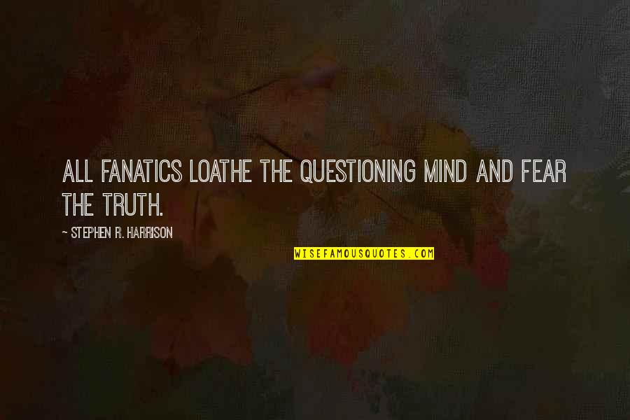 We Being Ghosts Quotes By Stephen R. Harrison: All fanatics loathe the questioning mind and fear We Being Ghosts Quotes By Stephen R. Harrison: All fanatics loathe the questioning mind and fear