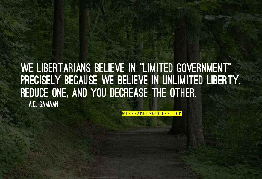 We Believe In You Quotes By A.E. Samaan: We Libertarians believe in "Limited Government" precisely because