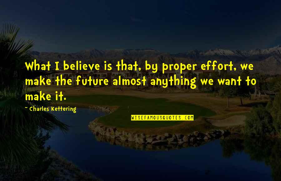 We Believe What We Want To Believe Quotes By Charles Kettering: What I believe is that, by proper effort,