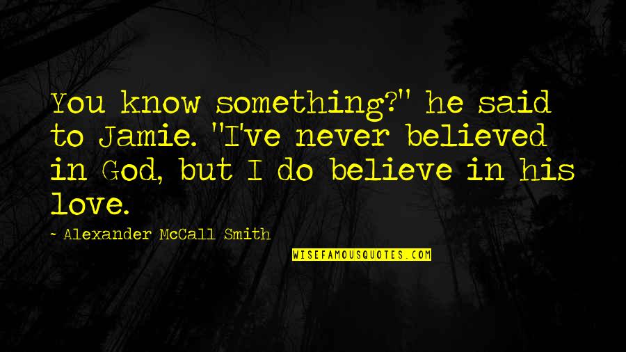 We Believed And Now We Know Quotes By Alexander McCall Smith: You know something?" he said to Jamie. "I've We Believed And Now We Know Quotes By Alexander McCall Smith: You know something?" he said to Jamie. "I've