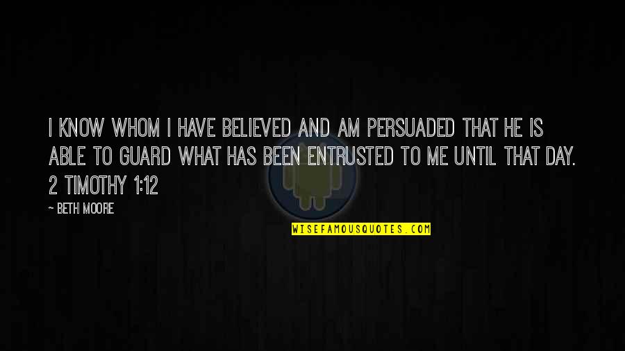 We Believed And Now We Know Quotes By Beth Moore: I know whom I have believed and am We Believed And Now We Know Quotes By Beth Moore: I know whom I have believed and am