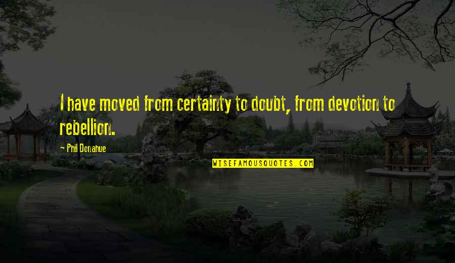We Both Have Moved On Quotes By Phil Donahue: I have moved from certainty to doubt, from