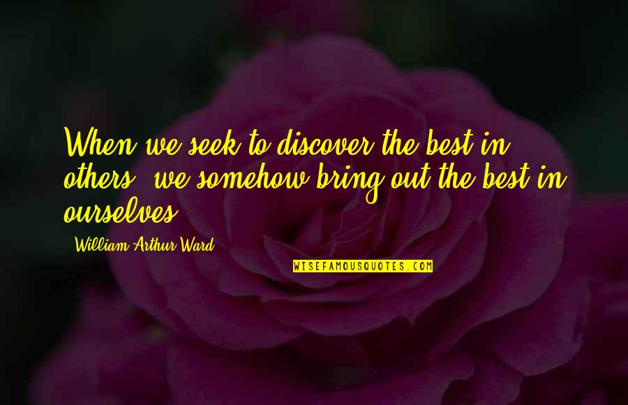 We Bring Out Quotes By William Arthur Ward: When we seek to discover the best in We Bring Out Quotes By William Arthur Ward: When we seek to discover the best in