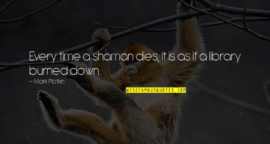 We Burned Out Quotes By Mark Plotkin: Every time a shaman dies, it is as We Burned Out Quotes By Mark Plotkin: Every time a shaman dies, it is as