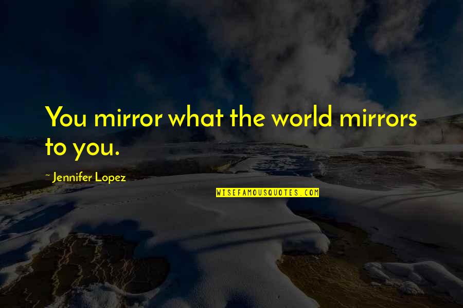 We But Mirror The World Quotes By Jennifer Lopez: You mirror what the world mirrors to you.