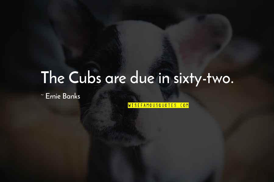 We Came Alone Quotes By Ernie Banks: The Cubs are due in sixty-two. We Came Alone Quotes By Ernie Banks: The Cubs are due in sixty-two.