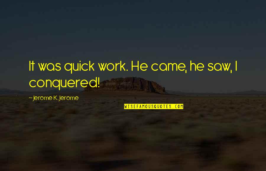 We Came We Saw We Conquered Quotes By Jerome K. Jerome: It was quick work. He came, he saw, We Came We Saw We Conquered Quotes By Jerome K. Jerome: It was quick work. He came, he saw,