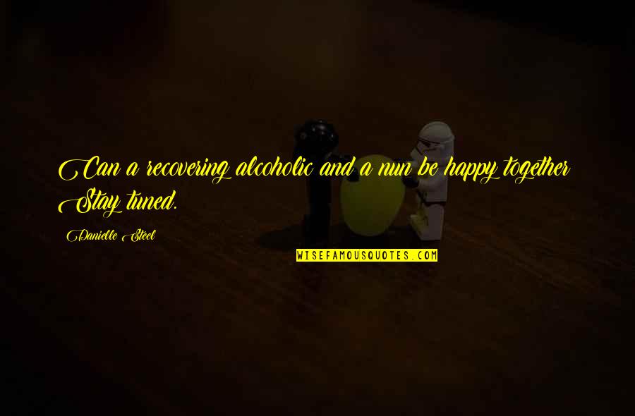 We Can Be Happy Together Quotes By Danielle Steel: Can a recovering alcoholic and a nun be We Can Be Happy Together Quotes By Danielle Steel: Can a recovering alcoholic and a nun be