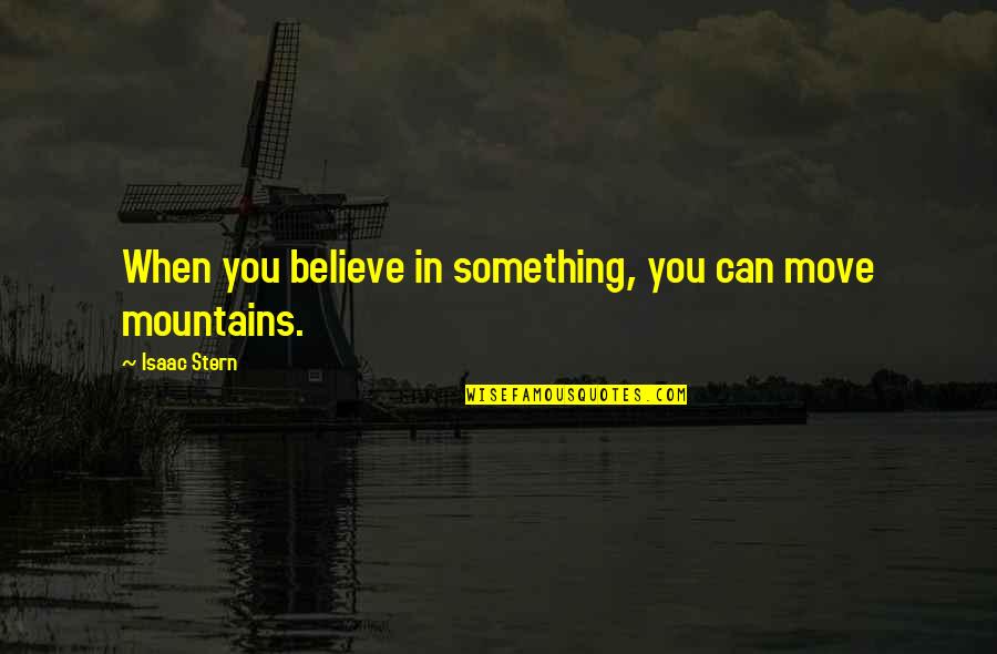 We Can Move Mountains Quotes By Isaac Stern: When you believe in something, you can move