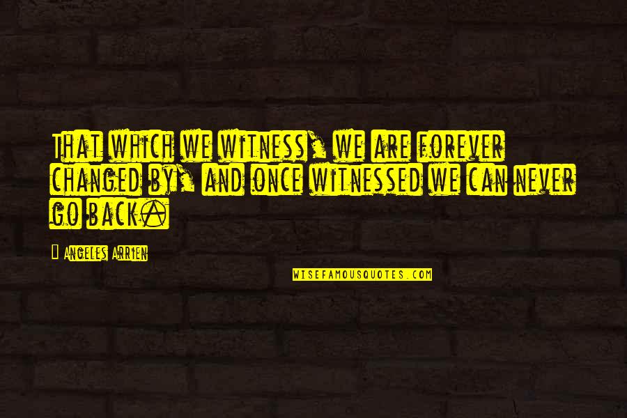 We Can Never Go Back Quotes By Angeles Arrien: That which we witness, we are forever changed