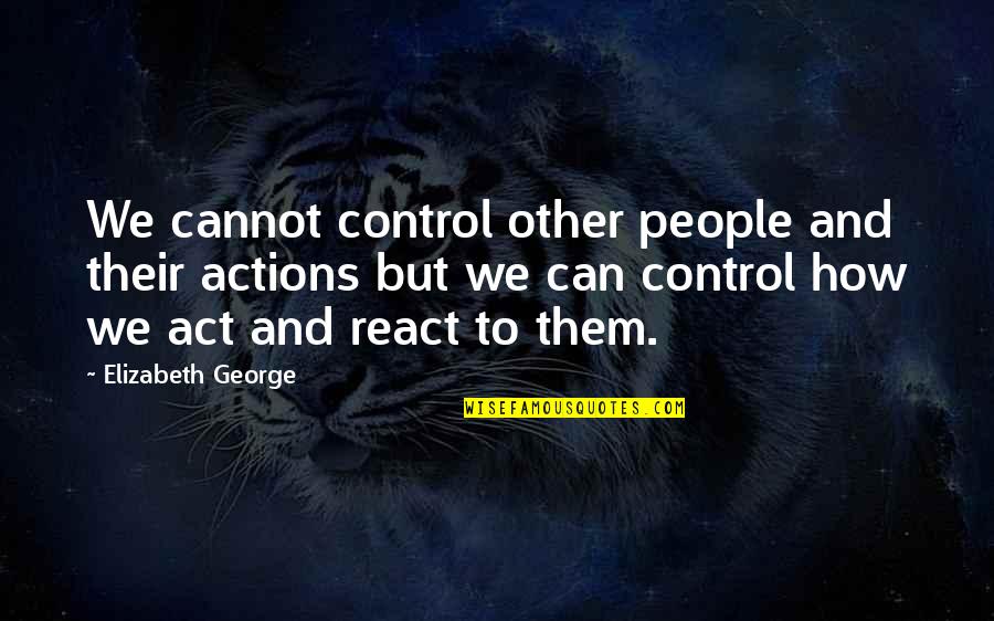 We Can Only Control How We React Quotes By Elizabeth George: We cannot control other people and their actions We Can Only Control How We React Quotes By Elizabeth George: We cannot control other people and their actions